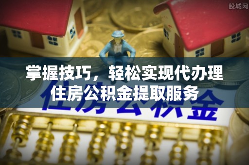 文山掌握技巧，轻松实现代办理住房公积金提取服务