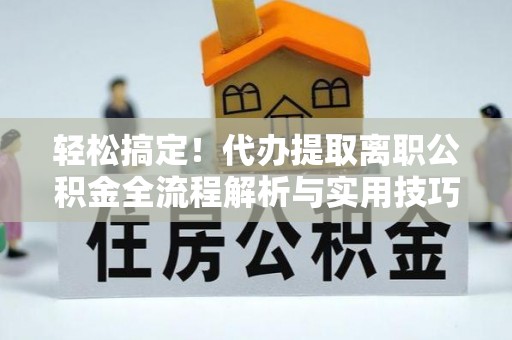 文山轻松搞定！代办提取离职公积金全流程解析与实用技巧