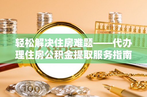 文山轻松解决住房难题——代办理住房公积金提取服务指南