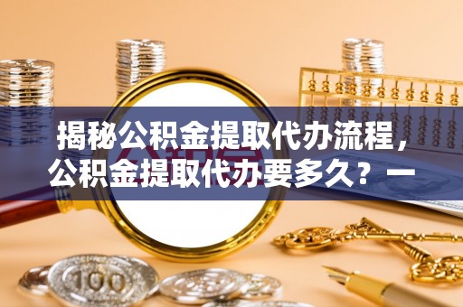 文山揭秘公积金提取代办流程，公积金提取代办要多久？一文读懂