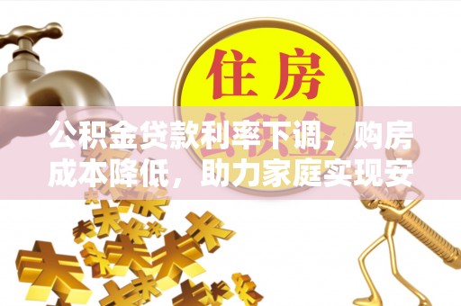 文山公积金贷款利率下调，购房成本降低，助力家庭实现安居梦