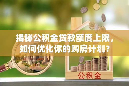 文山揭秘公积金贷款额度上限，如何优化你的购房计划？