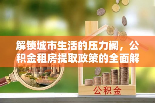 文山解锁城市生活的压力阀，公积金租房提取政策的全面解析与实践指南