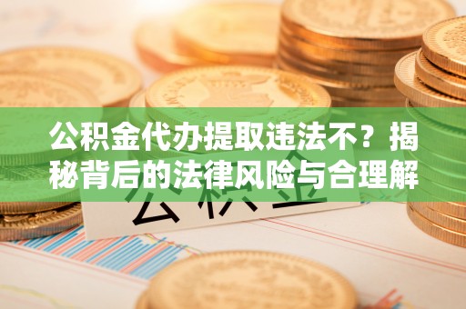 文山公积金代办提取违法不？揭秘背后的法律风险与合理解决方案