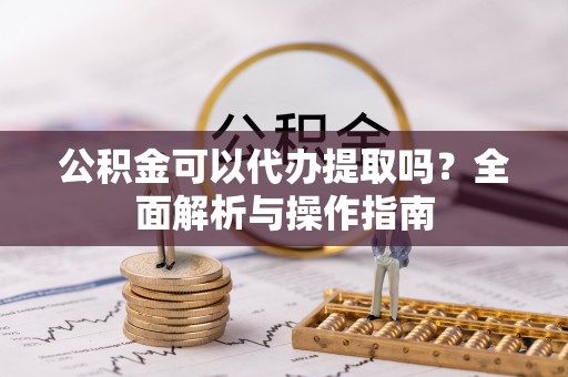 文山公积金可以代办提取吗？全面解析与操作指南