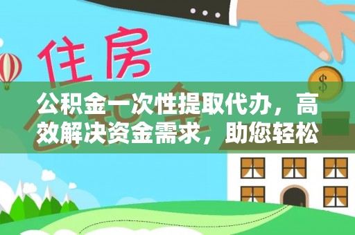 文山公积金一次性提取代办，高效解决资金需求，助您轻松应对生活难题