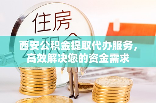 文山西安公积金提取代办服务，高效解决您的资金需求