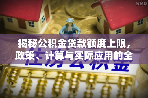 文山揭秘公积金贷款额度上限，政策、计算与实际应用的全面解析