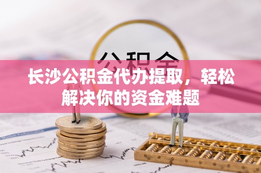 文山长沙公积金代办提取，轻松解决你的资金难题