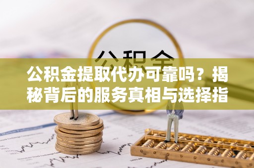 文山公积金提取代办可靠吗？揭秘背后的服务真相与选择指南