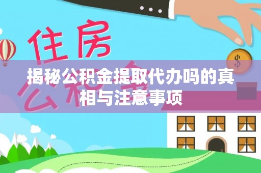 文山揭秘公积金提取代办吗的真相与注意事项