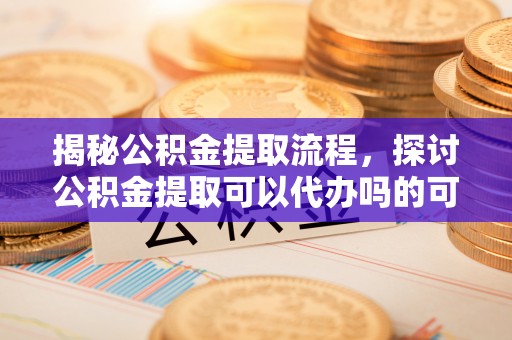 文山揭秘公积金提取流程，探讨公积金提取可以代办吗的可行性与注意事项