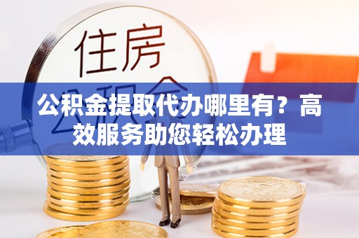 文山公积金提取代办哪里有？高效服务助您轻松办理