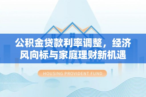文山公积金贷款利率调整，经济风向标与家庭理财新机遇