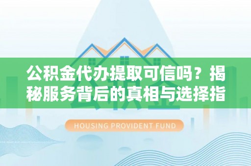 文山公积金代办提取可信吗？揭秘服务背后的真相与选择指南