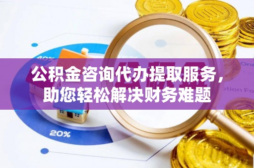 文山公积金咨询代办提取服务，助您轻松解决财务难题