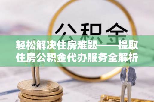 文山轻松解决住房难题——提取住房公积金代办服务全解析