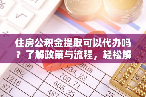 文山住房公积金提取可以代办吗？了解政策与流程，轻松解决你的疑问