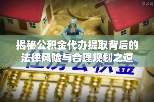 文山揭秘公积金代办提取背后的法律风险与合理规划之道
