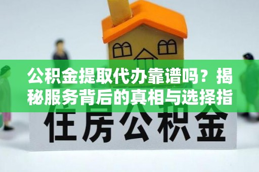 文山公积金提取代办靠谱吗？揭秘服务背后的真相与选择指南