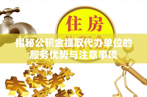 文山揭秘公积金提取代办单位的服务优势与注意事项