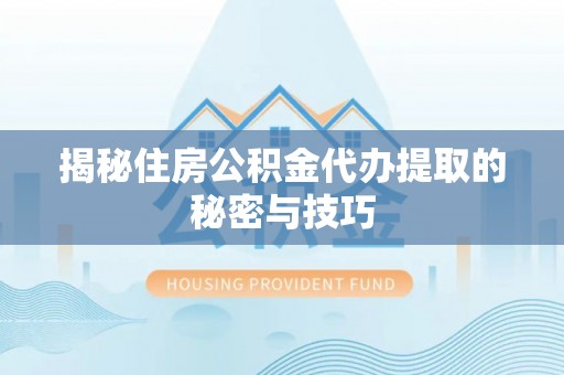 文山揭秘住房公积金代办提取的秘密与技巧
