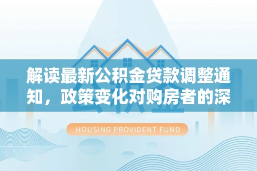 文山解读最新公积金贷款调整通知，政策变化对购房者的深远影响