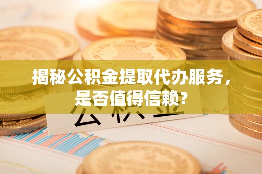 文山揭秘公积金提取代办服务，是否值得信赖？