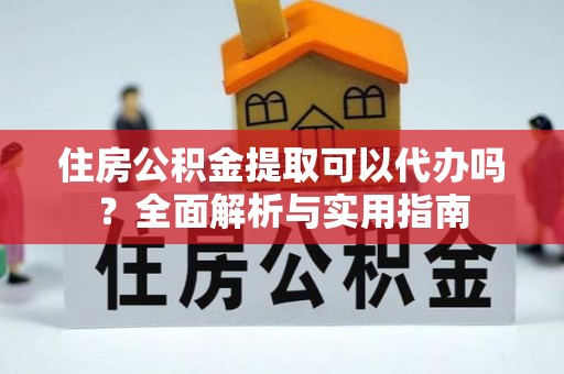 文山住房公积金提取可以代办吗？全面解析与实用指南