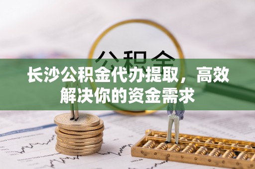 文山长沙公积金代办提取，高效解决你的资金需求