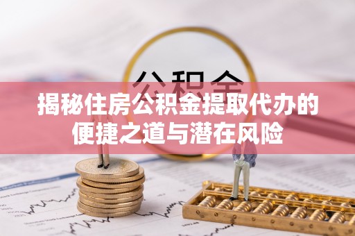 文山揭秘住房公积金提取代办的便捷之道与潜在风险