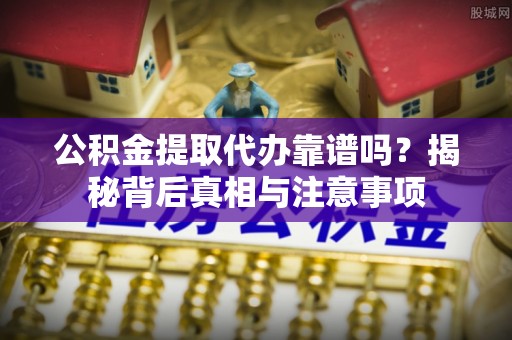 文山公积金提取代办靠谱吗？揭秘背后真相与注意事项