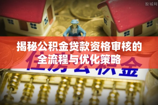 文山揭秘公积金贷款资格审核的全流程与优化策略