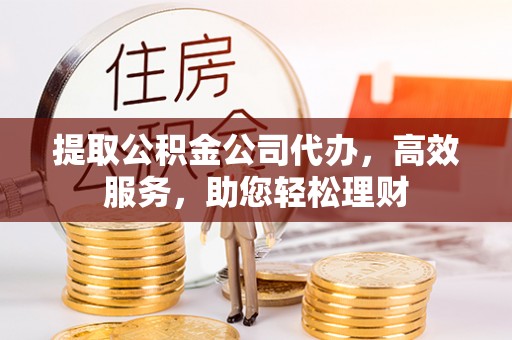 文山提取公积金公司代办，高效服务，助您轻松理财