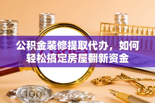 文山公积金装修提取代办，如何轻松搞定房屋翻新资金