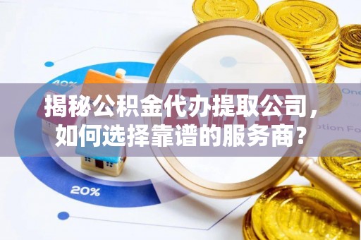 文山揭秘公积金代办提取公司，如何选择靠谱的服务商？