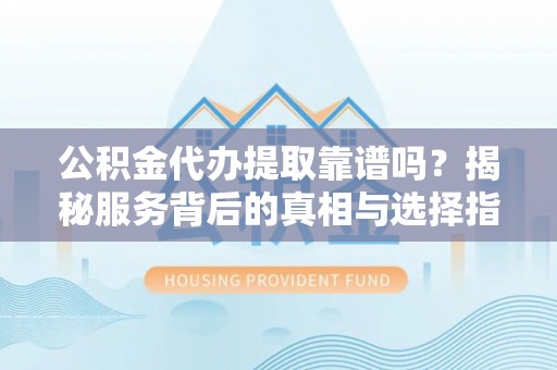 文山公积金代办提取靠谱吗？揭秘服务背后的真相与选择指南