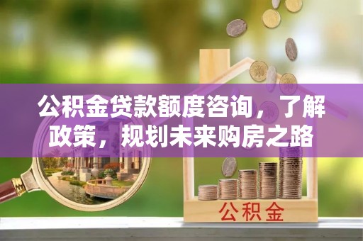 文山公积金贷款额度咨询，了解政策，规划未来购房之路