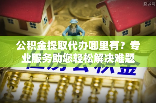 文山公积金提取代办哪里有？专业服务助您轻松解决难题