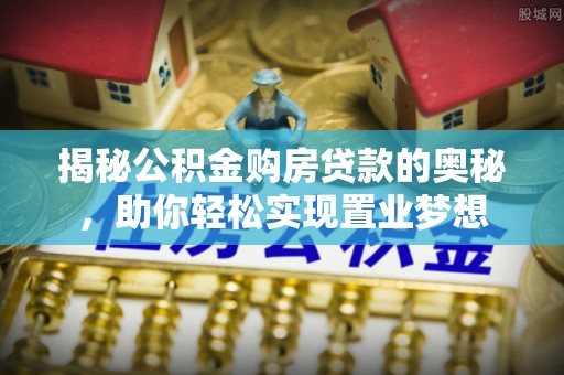 文山揭秘公积金购房贷款的奥秘，助你轻松实现置业梦想