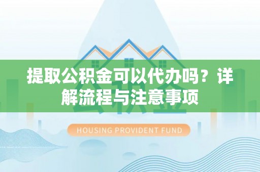 文山提取公积金可以代办吗？详解流程与注意事项
