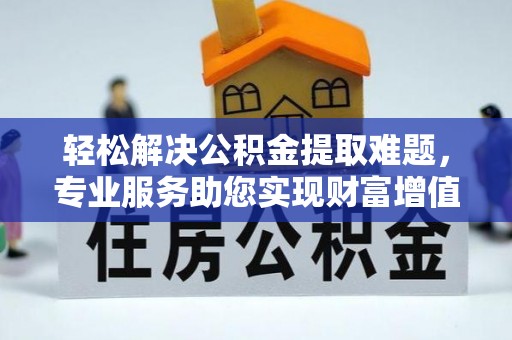 文山轻松解决公积金提取难题，专业服务助您实现财富增值——代办公积金提取