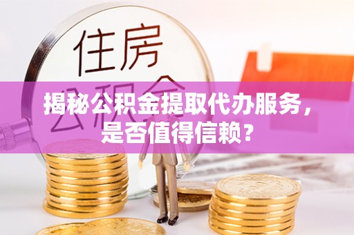 文山揭秘公积金提取代办服务，是否值得信赖？