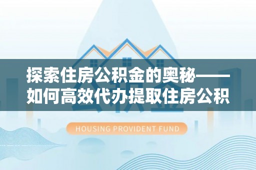 文山探索住房公积金的奥秘——如何高效代办提取住房公积金