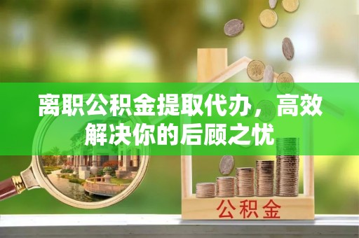 文山离职公积金提取代办，高效解决你的后顾之忧