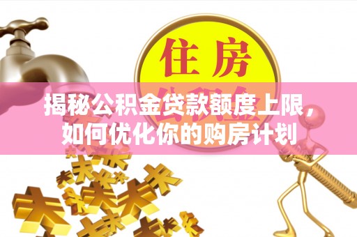 文山揭秘公积金贷款额度上限，如何优化你的购房计划