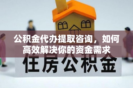 文山公积金代办提取咨询，如何高效解决你的资金需求