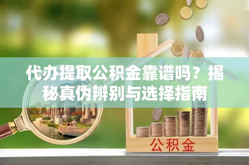 文山代办提取公积金靠谱吗？揭秘真伪辨别与选择指南