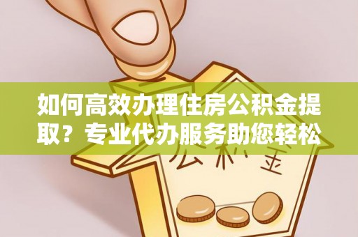 文山如何高效办理住房公积金提取？专业代办服务助您轻松搞定