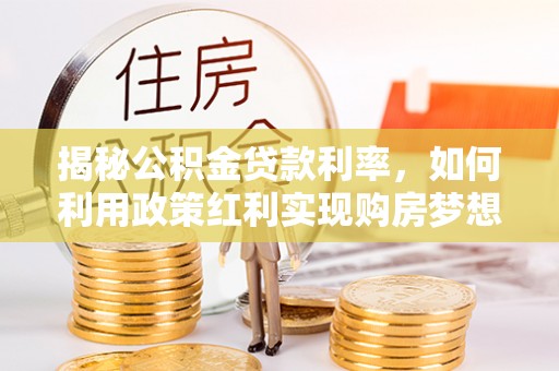 文山揭秘公积金贷款利率，如何利用政策红利实现购房梦想？